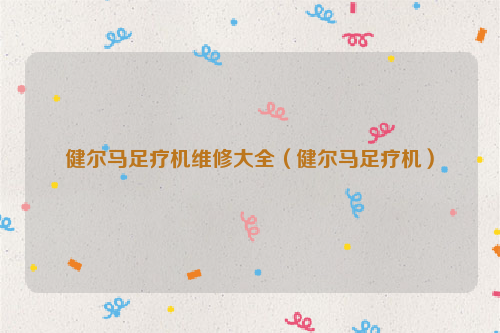 健尔马足疗机维修大全（健尔马足疗机）