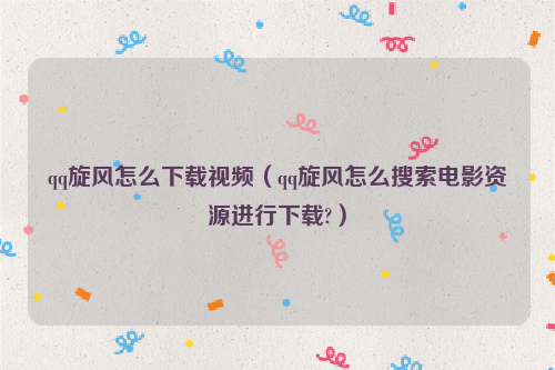qq旋风怎么下载视频（qq旋风怎么搜索电影资源进行下载?）