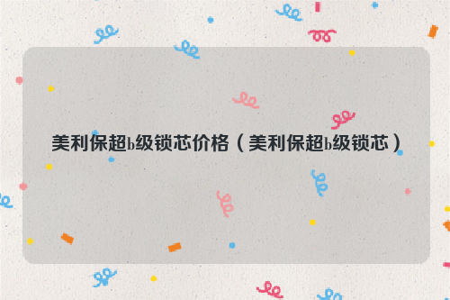 美利保超b级锁芯价格（美利保超b级锁芯）