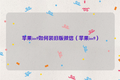 苹果ios9如何装旧版微信（苹果ios9）