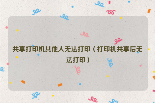 共享打印机其他人无法打印（打印机共享后无法打印）