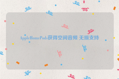 AppleHomePods获得空间音频 无损支持