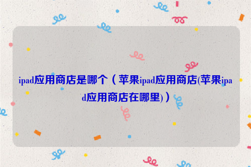 ipad应用商店是哪个（苹果ipad应用商店(苹果ipad应用商店在哪里)）
