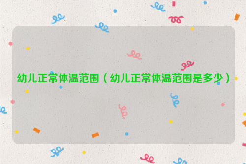 幼儿正常体温范围（幼儿正常体温范围是多少）