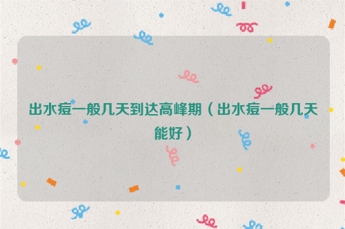 出水痘一般几天到达高峰期（出水痘一般几天能好）