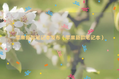 苹果新款笔记本发布（苹果新款笔记本）