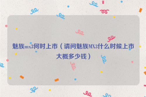 魅族mx3何时上市（请问魅族MX3什么时候上市大概多少钱）