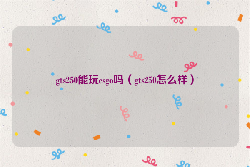 gts250能玩csgo吗（gts250怎么样）