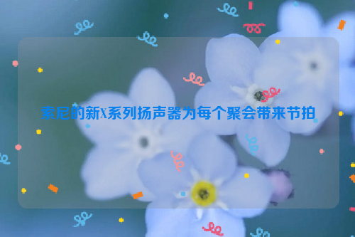 索尼的新X系列扬声器为每个聚会带来节拍