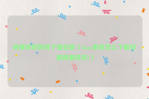 阿里旺旺如何下载安装（linux系统怎么下载安装阿里旺旺?）