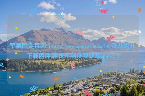 苹果固件官网（http://www.apple.com.cn/ios/及从哪儿下载固件,我找不到及我就从apple...）