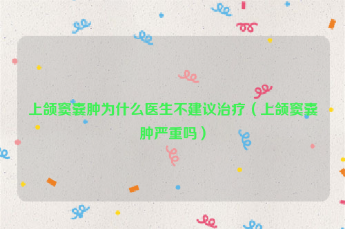 上颌窦囊肿为什么医生不建议治疗（上颌窦囊肿严重吗）
