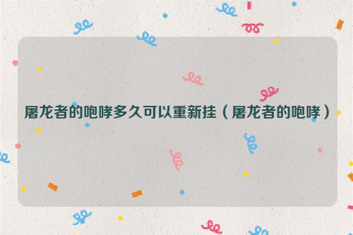 屠龙者的咆哮多久可以重新挂（屠龙者的咆哮）