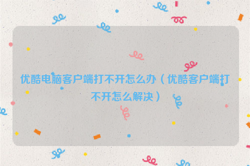 优酷电脑客户端打不开怎么办（优酷客户端打不开怎么解决）