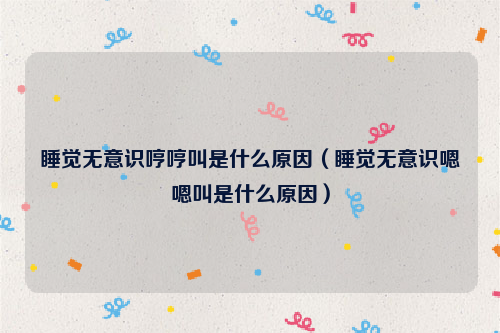 睡觉无意识哼哼叫是什么原因（睡觉无意识嗯嗯叫是什么原因）