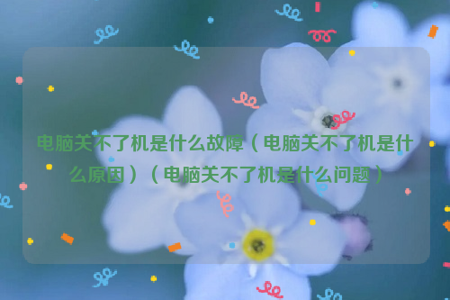 电脑关不了机是什么故障（电脑关不了机是什么原因）（电脑关不了机是什么问题）