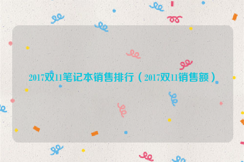 2017双11笔记本销售排行（2017双11销售额）