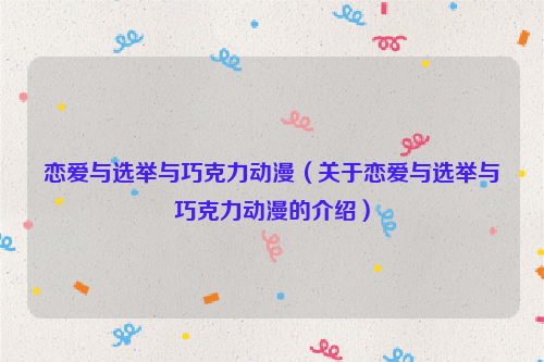 恋爱与选举与巧克力动漫（关于恋爱与选举与巧克力动漫的介绍）