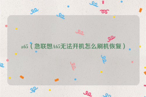 a65（急联想A65无法开机怎么刷机恢复）