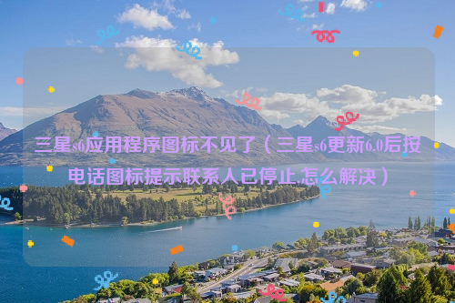 三星s6应用程序图标不见了（三星s6更新6.0后按电话图标提示联系人已停止,怎么解决）