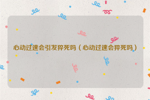 心动过速会引发猝死吗（心动过速会猝死吗）