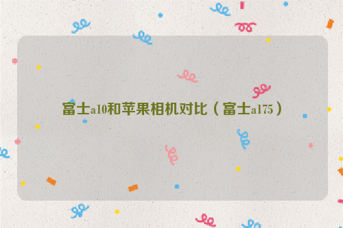 富士a10和苹果相机对比（富士a175）