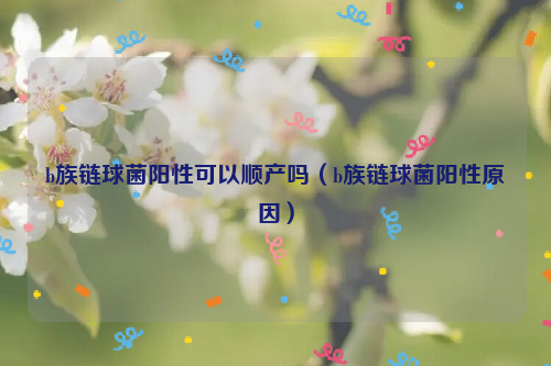 b族链球菌阳性可以顺产吗（b族链球菌阳性原因）