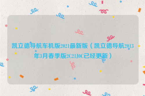 凯立德导航车机版2021最新版（凯立德导航2013年3月春季版2C21J0C已经更新）