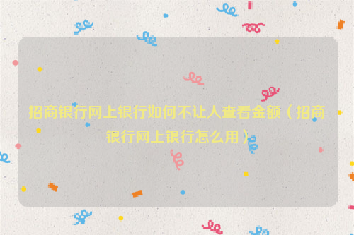 招商银行网上银行如何不让人查看金额（招商银行网上银行怎么用）
