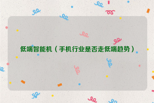 低端智能机（手机行业是否走低端趋势）