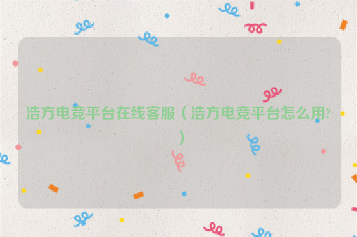 浩方电竞平台在线客服（浩方电竞平台怎么用?）