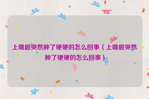 上嘴唇突然肿了硬硬的怎么回事（上嘴唇突然肿了硬硬的怎么回事）
