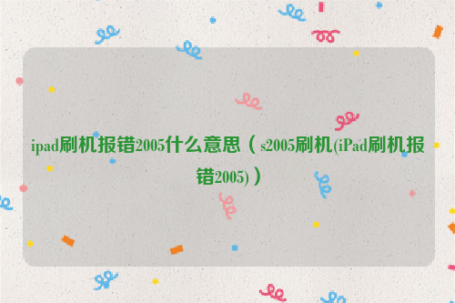 ipad刷机报错2005什么意思（s2005刷机(iPad刷机报错2005)）