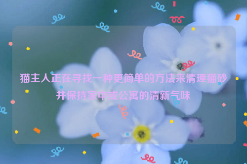 猫主人正在寻找一种更简单的方法来清理猫砂并保持家中或公寓的清新气味