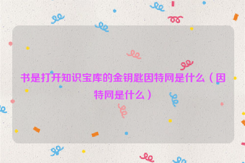 书是打开知识宝库的金钥匙因特网是什么（因特网是什么）