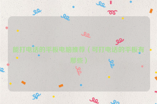 能打电话的平板电脑推荐（可打电话的平板有那些）