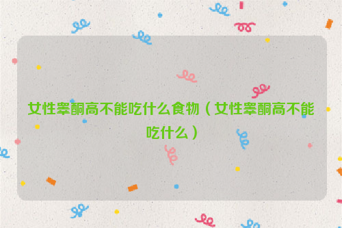 女性睾酮高不能吃什么食物（女性睾酮高不能吃什么）