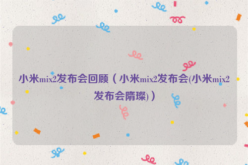 小米mix2发布会回顾（小米mix2发布会(小米mix2发布会隋璨)）