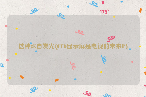 这种8K自发光QLED显示屏是电视的未来吗