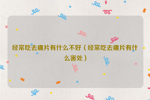 经常吃去痛片有什么不好（经常吃去痛片有什么害处）