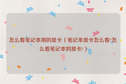 怎么看笔记本用的显卡（笔记本显卡怎么看?怎么看笔记本的显卡?）