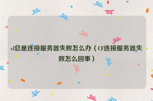 cf总是连接服务器失败怎么办（CF连接服务器失败怎么回事）