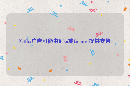 Netflix广告可能由Roku或Comcast提供支持