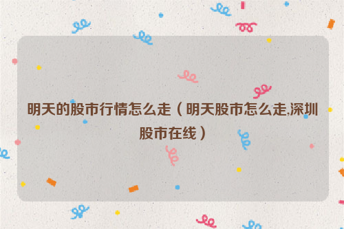 明天的股市行情怎么走（明天股市怎么走,深圳股市在线）