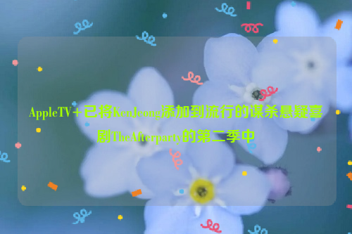 AppleTV+已将KenJeong添加到流行的谋杀悬疑喜剧TheAfterparty的第二季中