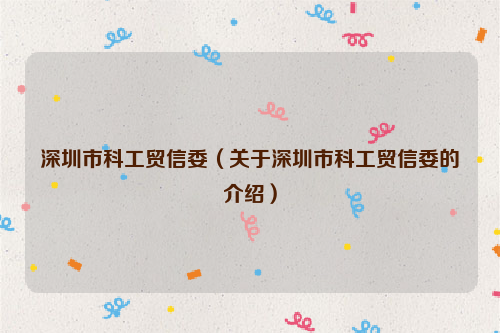 深圳市科工贸信委（关于深圳市科工贸信委的介绍）