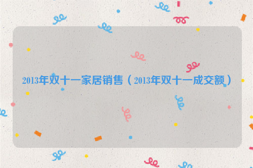 2013年双十一家居销售（2013年双十一成交额）