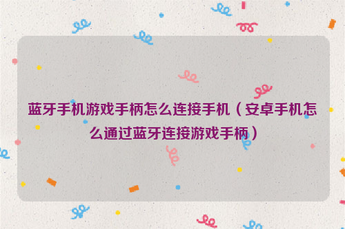 蓝牙手机游戏手柄怎么连接手机（安卓手机怎么通过蓝牙连接游戏手柄）