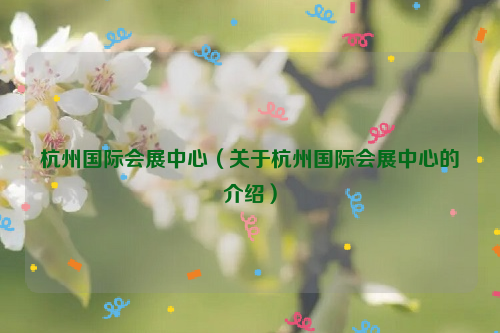 杭州国际会展中心（关于杭州国际会展中心的介绍）