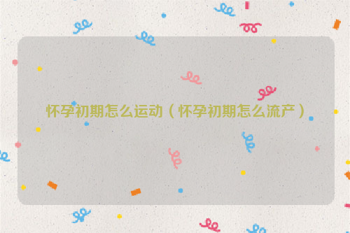 怀孕初期怎么运动（怀孕初期怎么流产）